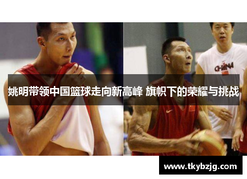 姚明带领中国篮球走向新高峰 旗帜下的荣耀与挑战