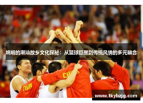 姚明的潮汕故乡文化探秘：从篮球巨星到传统风情的多元融合