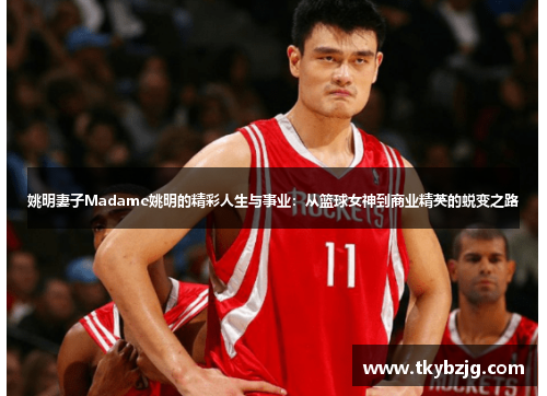 姚明妻子Madame姚明的精彩人生与事业：从篮球女神到商业精英的蜕变之路
