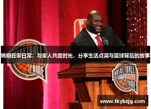 姚明在家日常：与家人共度时光，分享生活点滴与篮球背后的故事