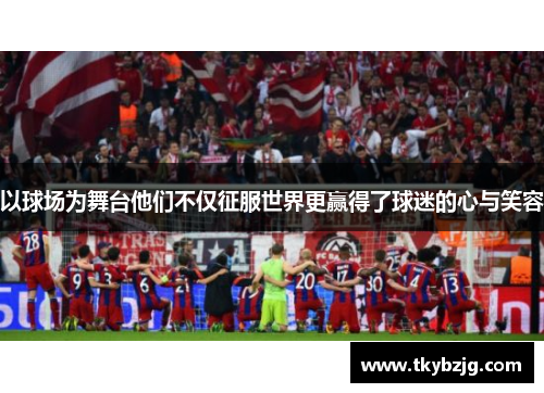 以球场为舞台他们不仅征服世界更赢得了球迷的心与笑容