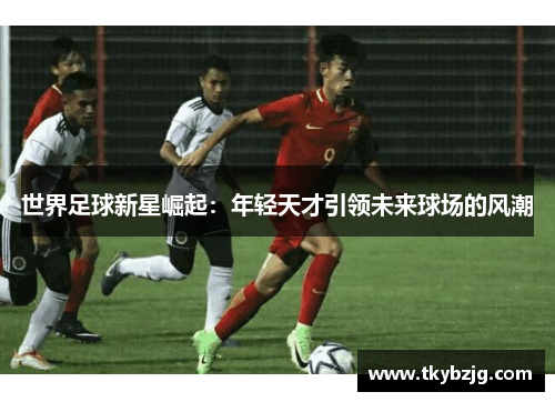 世界足球新星崛起：年轻天才引领未来球场的风潮
