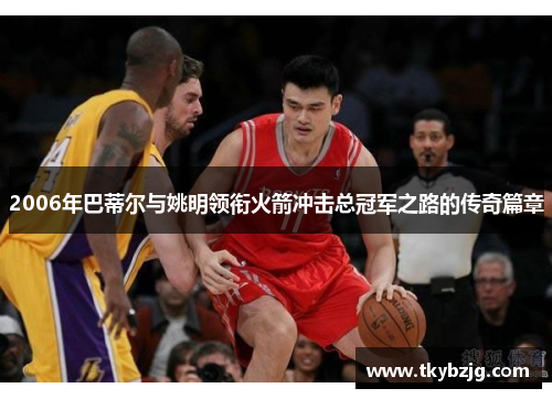 2006年巴蒂尔与姚明领衔火箭冲击总冠军之路的传奇篇章