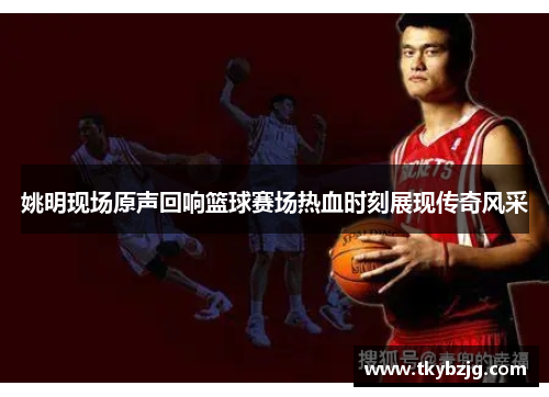姚明现场原声回响篮球赛场热血时刻展现传奇风采