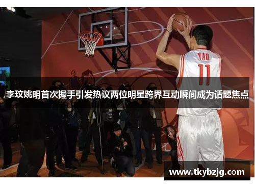 李玟姚明首次握手引发热议两位明星跨界互动瞬间成为话题焦点