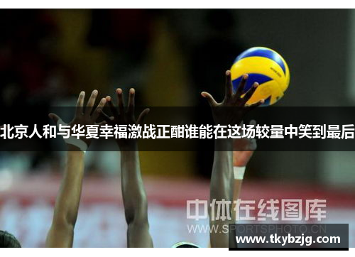 北京人和与华夏幸福激战正酣谁能在这场较量中笑到最后