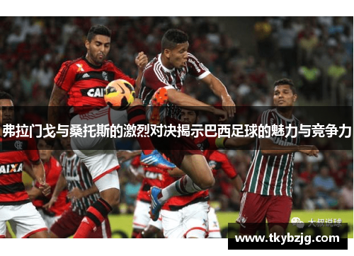 弗拉门戈与桑托斯的激烈对决揭示巴西足球的魅力与竞争力