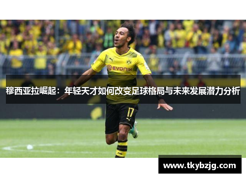 穆西亚拉崛起：年轻天才如何改变足球格局与未来发展潜力分析